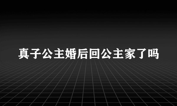 真子公主婚后回公主家了吗