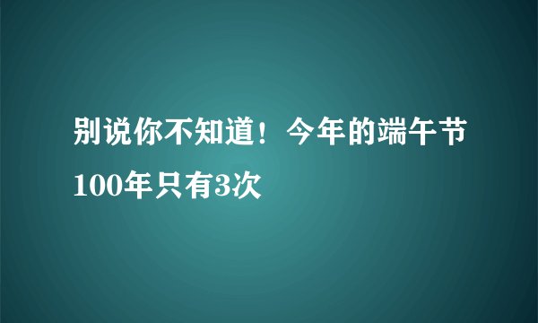 别说你不知道！今年的端午节100年只有3次