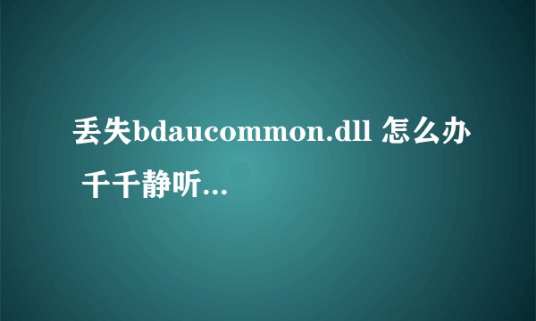 丢失bdaucommon.dll 怎么办 千千静听无法打开 酷狗7 不能安装 等桌面一些软件都没了 没有毒几个杀毒软杀过