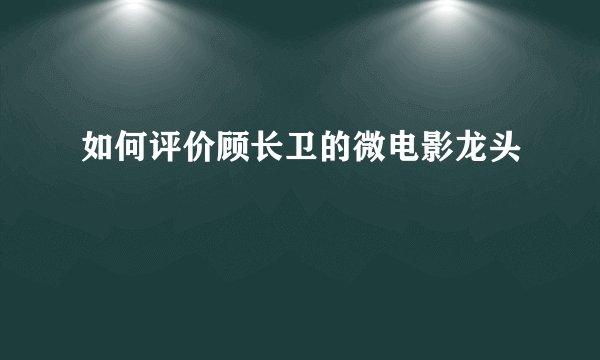 如何评价顾长卫的微电影龙头