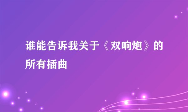 谁能告诉我关于《双响炮》的所有插曲