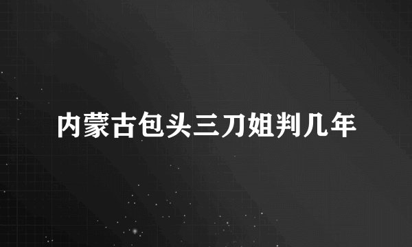 内蒙古包头三刀姐判几年