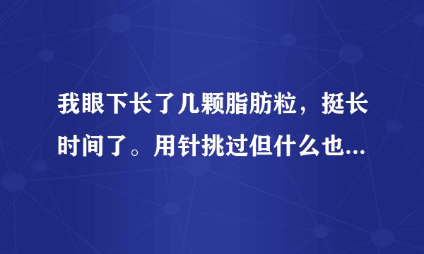 我眼下长了几颗脂肪粒,挺长时间了。用针挑过但什么也挤不出来。怎么去除啊???求解答!!!