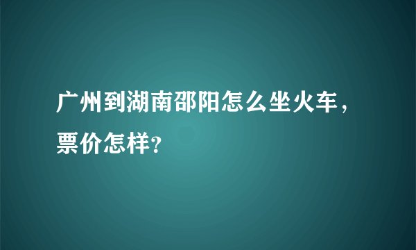 广州到湖南邵阳怎么坐火车，票价怎样？