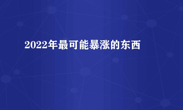 2022年最可能暴涨的东西