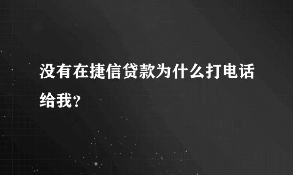 没有在捷信贷款为什么打电话给我？