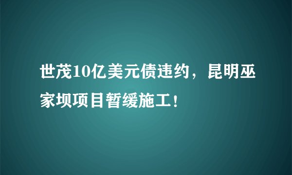 世茂10亿美元债违约，昆明巫家坝项目暂缓施工！