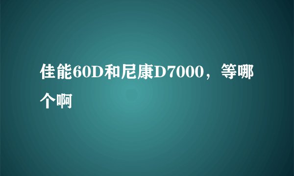佳能60D和尼康D7000，等哪个啊