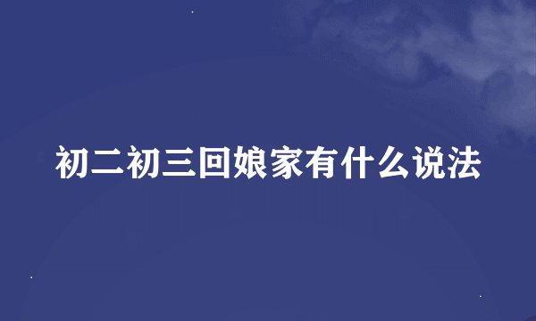 初二初三回娘家有什么说法