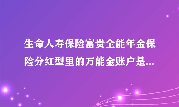 生命人寿保险富贵全能年金保险分红型里的万能金账户是怎么个意思不明白