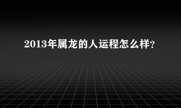 2013年属龙的人运程怎么样？