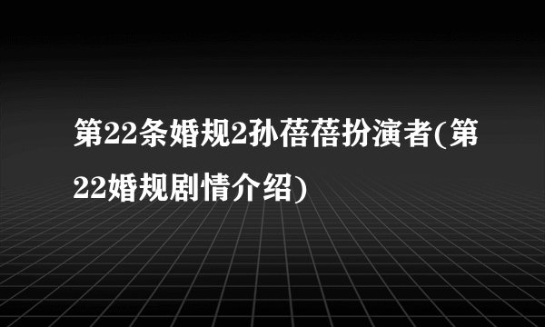 第22条婚规2孙蓓蓓扮演者(第22婚规剧情介绍)