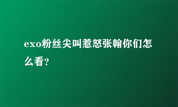 exo粉丝尖叫惹怒张翰你们怎么看？