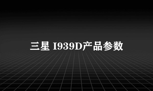 三星 I939D产品参数