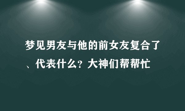 梦见男友与他的前女友复合了、代表什么？大神们帮帮忙