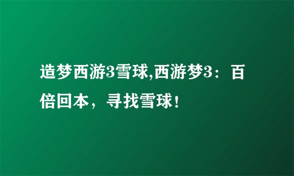造梦西游3雪球,西游梦3：百倍回本，寻找雪球！