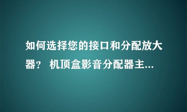 如何选择您的接口和分配放大器？ 机顶盒影音分配器主控制原理与维修