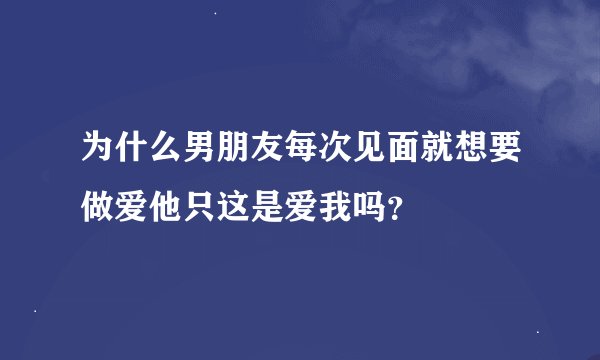 为什么男朋友每次见面就想要做爱他只这是爱我吗？