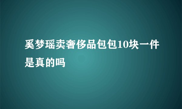 奚梦瑶卖奢侈品包包10块一件是真的吗