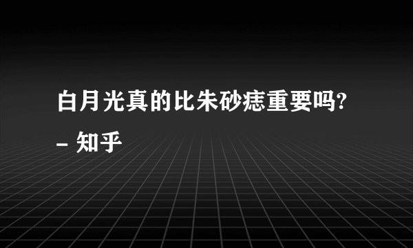 白月光真的比朱砂痣重要吗? - 知乎