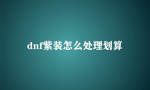 dnf紫装怎么处理划算