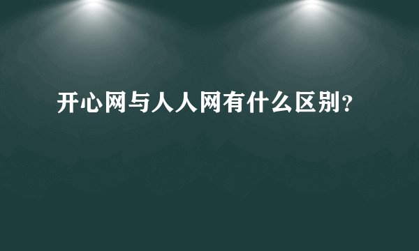 开心网与人人网有什么区别？