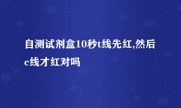 自测试剂盒10秒t线先红,然后c线才红对吗