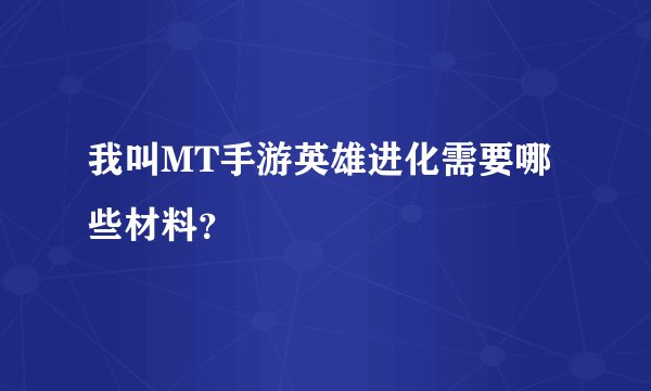 我叫MT手游英雄进化需要哪些材料？