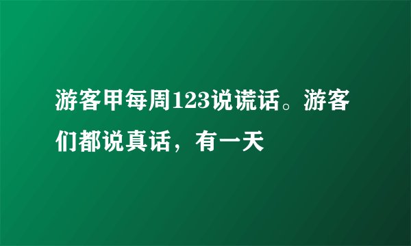 游客甲每周123说谎话。游客们都说真话，有一天