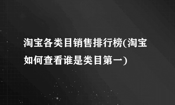 淘宝各类目销售排行榜(淘宝如何查看谁是类目第一)