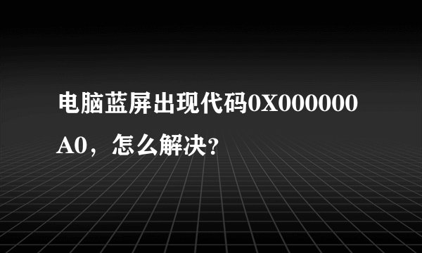 电脑蓝屏出现代码0X000000A0，怎么解决？