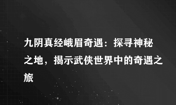 九阴真经峨眉奇遇：探寻神秘之地，揭示武侠世界中的奇遇之旅