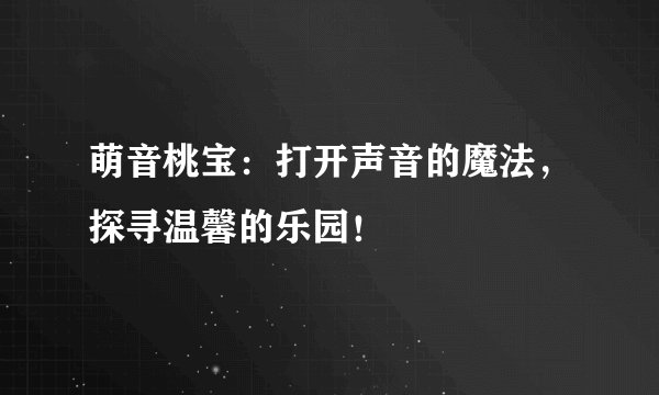 萌音桃宝:打开声音的魔法,探寻温馨的乐园!