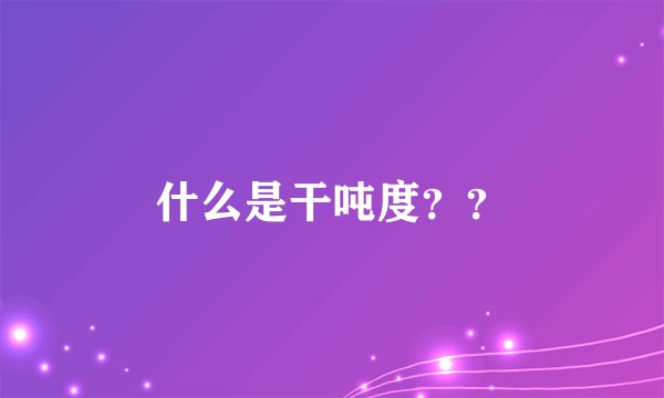 什么是干吨度？？