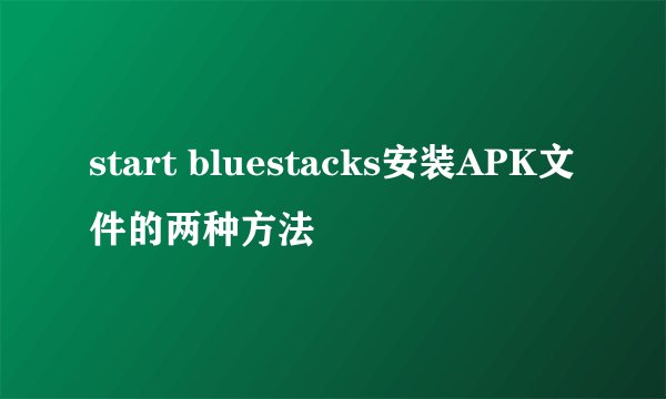 start bluestacks安装APK文件的两种方法