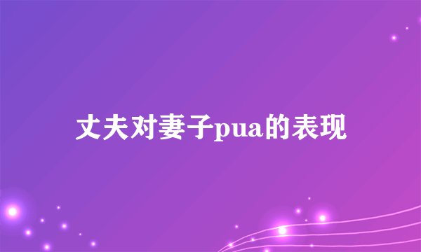 丈夫对妻子pua的表现