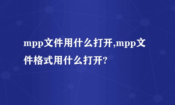 mpp文件用什么打开,mpp文件格式用什么打开?