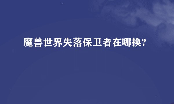 魔兽世界失落保卫者在哪换?