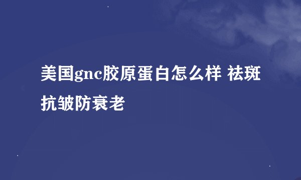 美国gnc胶原蛋白怎么样 祛斑抗皱防衰老