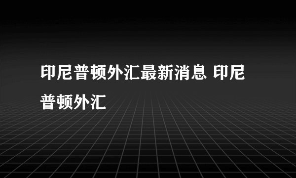 印尼普顿外汇最新消息 印尼普顿外汇