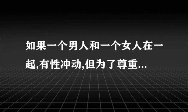 如果一个男人和一个女人在一起,有性冲动,但为了尊重女人,这是代表什么
