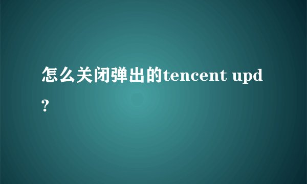 怎么关闭弹出的tencent upd?