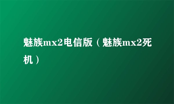 魅族mx2电信版（魅族mx2死机）