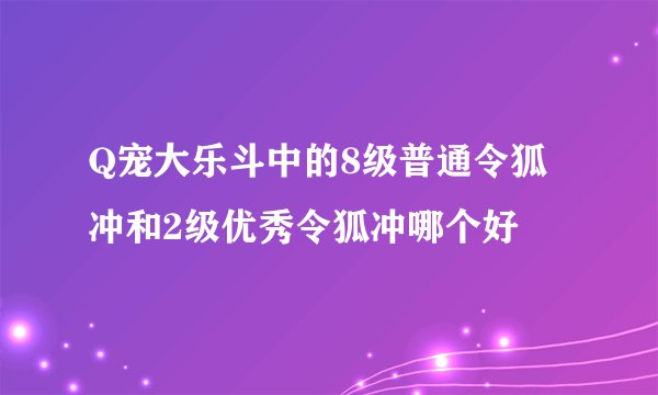 Q宠大乐斗中的8级普通令狐冲和2级优秀令狐冲哪个好