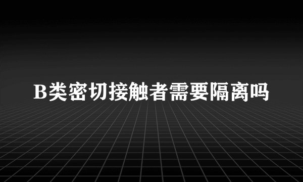 B类密切接触者需要隔离吗