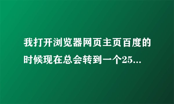 我打开浏览器网页主页百度的时候现在总会转到一个2548网址导航怎么回事能取消吗？