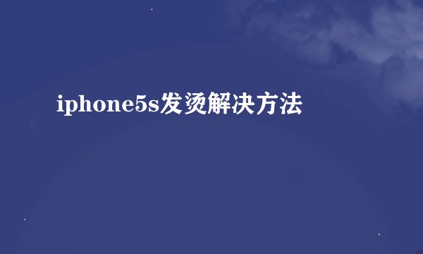 iphone5s发烫解决方法