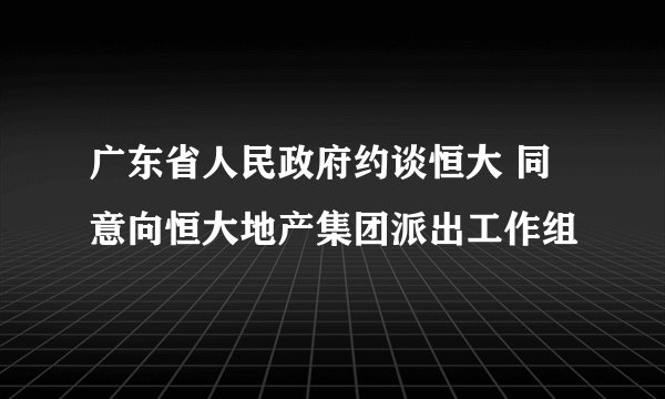 广东省人民政府约谈恒大 同意向恒大地产集团派出工作组