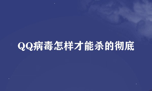 QQ病毒怎样才能杀的彻底