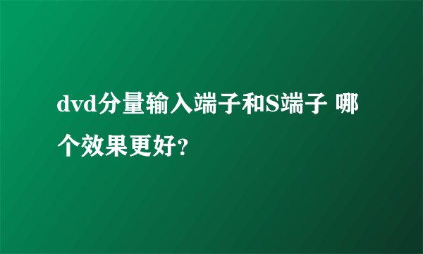 dvd分量输入端子和S端子 哪个效果更好？